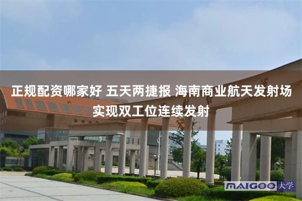正规配资哪家好 五天两捷报 海南商业航天发射场实现双工位连续发射