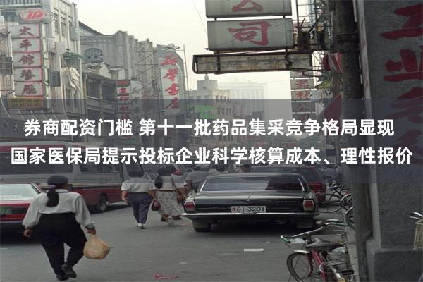 券商配资门槛 第十一批药品集采竞争格局显现 国家医保局提示投标企业科学核算成本、理性报价