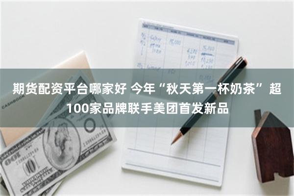 期货配资平台哪家好 今年“秋天第一杯奶茶” 超100家品牌联手美团首发新品