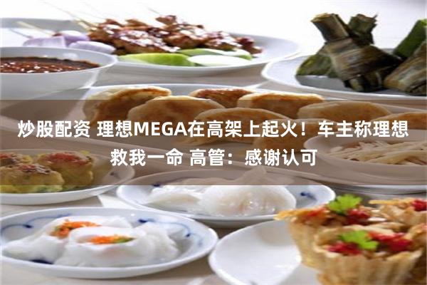 炒股配资 理想MEGA在高架上起火！车主称理想救我一命 高管：感谢认可