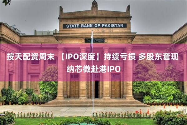 按天配资周末 【IPO深度】持续亏损 多股东套现 纳芯微赴港IPO