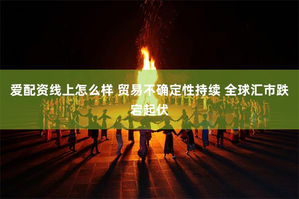 爱配资线上怎么样 贸易不确定性持续 全球汇市跌宕起伏
