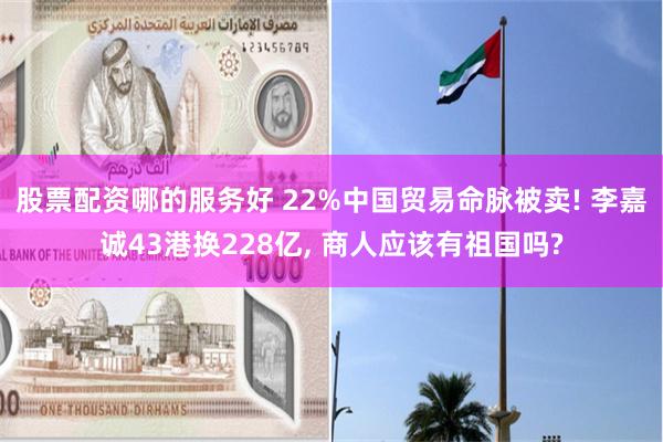 股票配资哪的服务好 22%中国贸易命脉被卖! 李嘉诚43港换228亿, 商人应该有祖国吗?