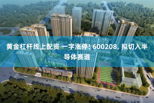 黄金杠杆线上配资 一字涨停! 600208, 拟切入半导体赛道