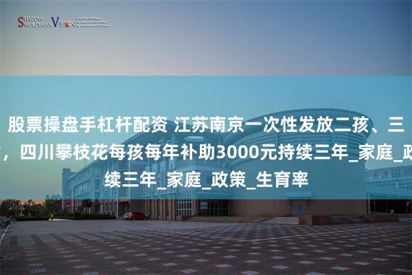 股票操盘手杠杆配资 江苏南京一次性发放二孩、三孩育儿补贴，四川攀枝花每孩每年补助3000元持续三年_家庭_政策_生育率