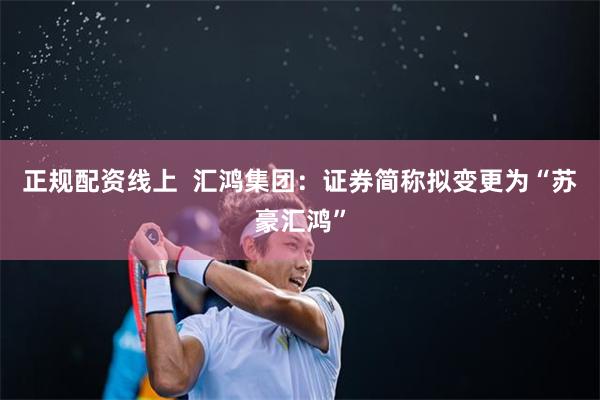 正规配资线上  汇鸿集团：证券简称拟变更为“苏豪汇鸿”