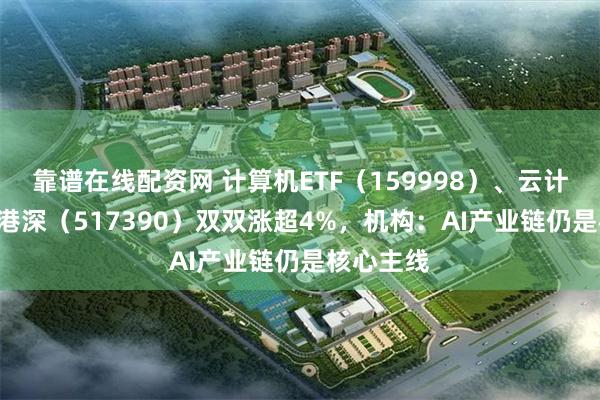 靠谱在线配资网 计算机ETF（159998）、云计算ETF沪港深（517390）双双涨超4%，机构：AI产业链仍是核心主线