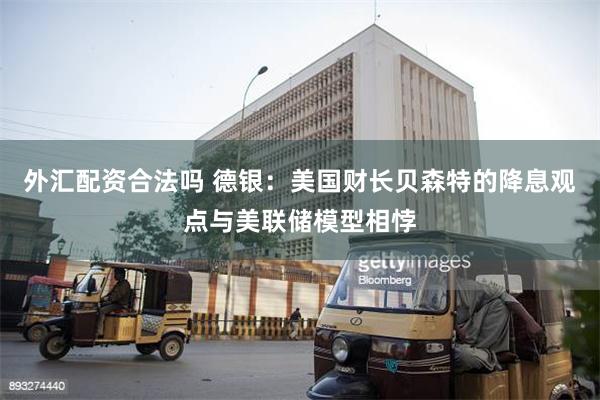 外汇配资合法吗 德银：美国财长贝森特的降息观点与美联储模型相悖