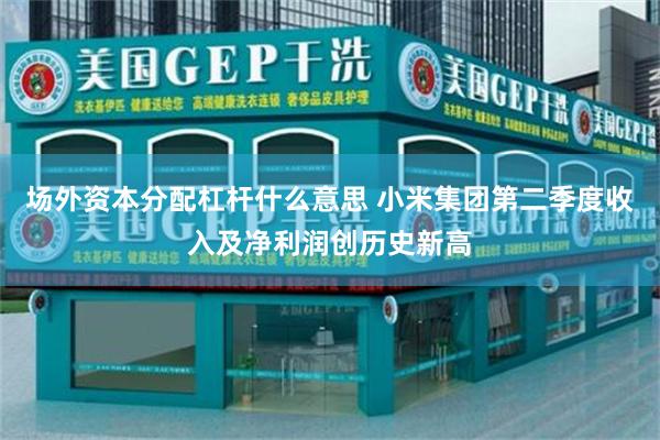 场外资本分配杠杆什么意思 小米集团第二季度收入及净利润创历史新高