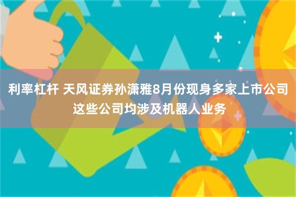 利率杠杆 天风证券孙潇雅8月份现身多家上市公司 这些公司均涉及机器人业务