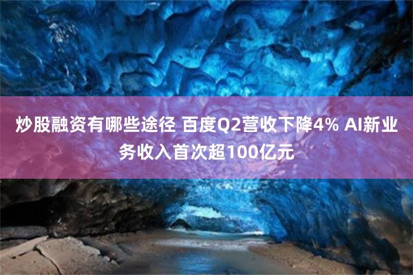 炒股融资有哪些途径 百度Q2营收下降4% AI新业务收入首次超100亿元