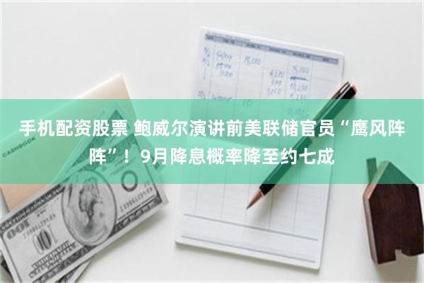 手机配资股票 鲍威尔演讲前美联储官员“鹰风阵阵”！9月降息概率降至约七成