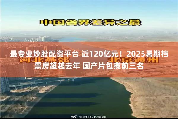 最专业炒股配资平台 近120亿元！2025暑期档票房超越去年 国产片包揽前三名