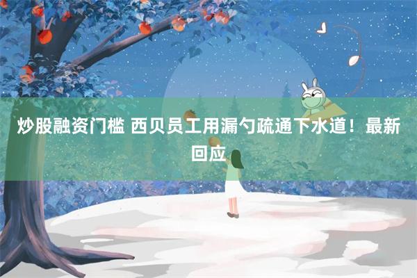 炒股融资门槛 西贝员工用漏勺疏通下水道！最新回应