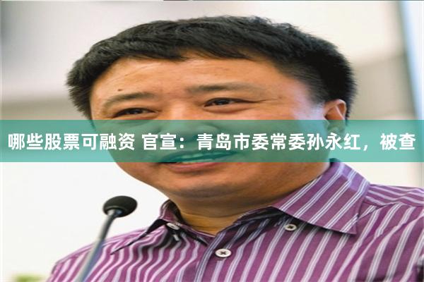 哪些股票可融资 官宣：青岛市委常委孙永红，被查