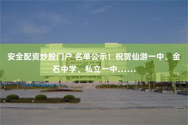 安全配资炒股门户 名单公示！祝贺仙游一中、金石中学、私立一中……