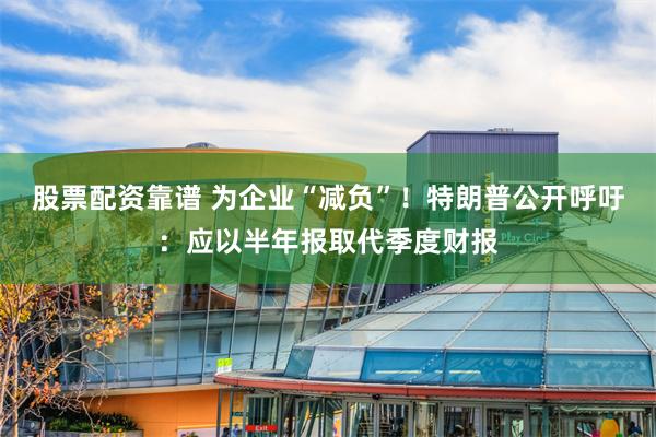 股票配资靠谱 为企业“减负”！特朗普公开呼吁：应以半年报取代季度财报