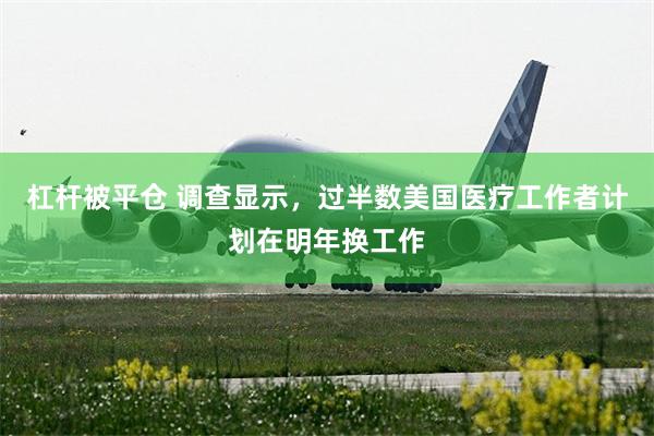 杠杆被平仓 调查显示，过半数美国医疗工作者计划在明年换工作