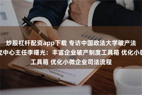 炒股杠杆配资app下载 专访中国政法大学破产法与企业重组研究中心主任李曙光：丰富企业破产制度工具箱 优化小微企业司法流程